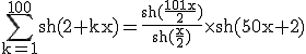 3$ \rm \Bigsum_{k=1}^{100}sh(2+kx)=\frac{sh(\frac{101x}{2})}{sh(\frac{x}{2})}\times sh(50x+2)